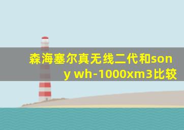 森海塞尔真无线二代和sony wh-1000xm3比较